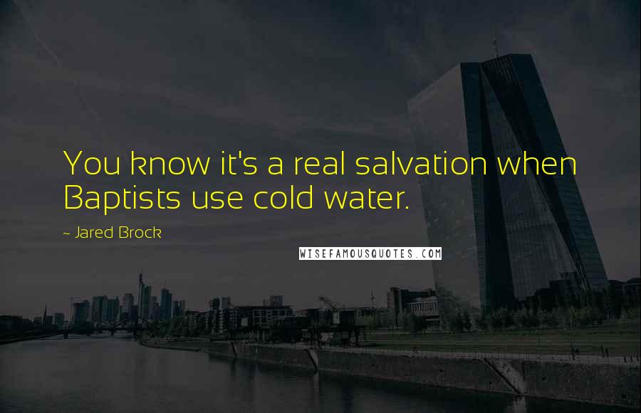 Jared Brock Quotes: You know it's a real salvation when Baptists use cold water.