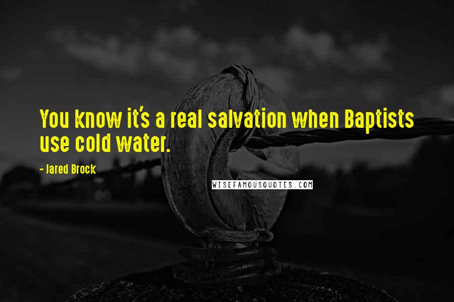 Jared Brock Quotes: You know it's a real salvation when Baptists use cold water.