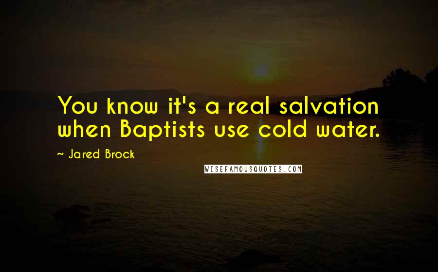 Jared Brock Quotes: You know it's a real salvation when Baptists use cold water.