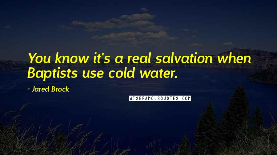 Jared Brock Quotes: You know it's a real salvation when Baptists use cold water.