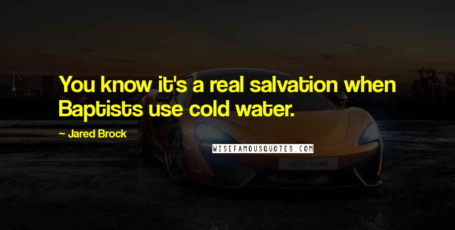 Jared Brock Quotes: You know it's a real salvation when Baptists use cold water.