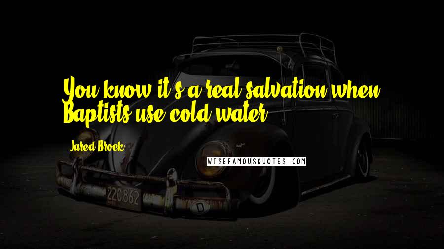 Jared Brock Quotes: You know it's a real salvation when Baptists use cold water.