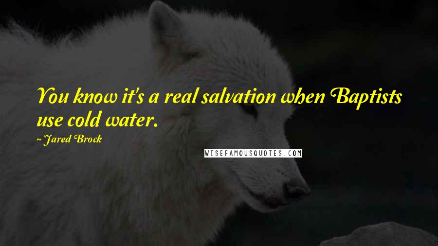 Jared Brock Quotes: You know it's a real salvation when Baptists use cold water.