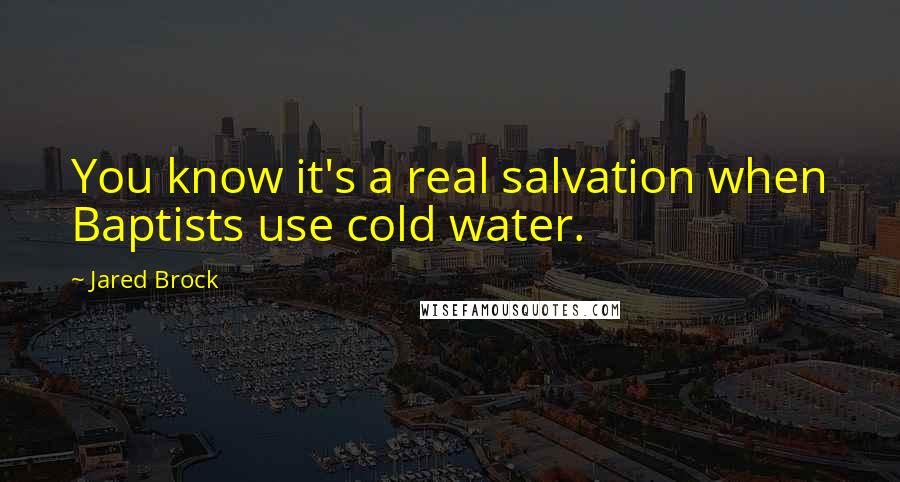 Jared Brock Quotes: You know it's a real salvation when Baptists use cold water.