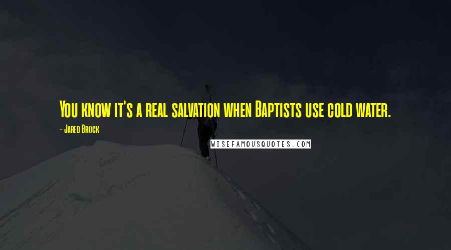 Jared Brock Quotes: You know it's a real salvation when Baptists use cold water.