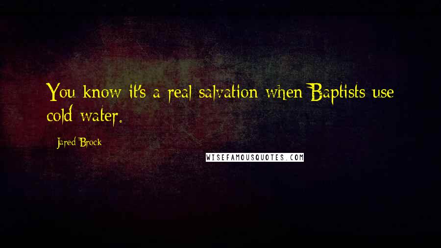 Jared Brock Quotes: You know it's a real salvation when Baptists use cold water.