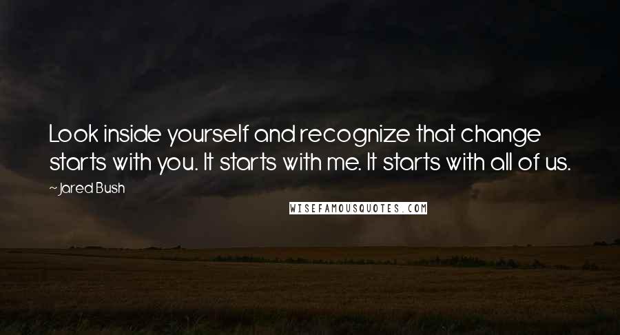 Jared Bush Quotes: Look inside yourself and recognize that change starts with you. It starts with me. It starts with all of us.