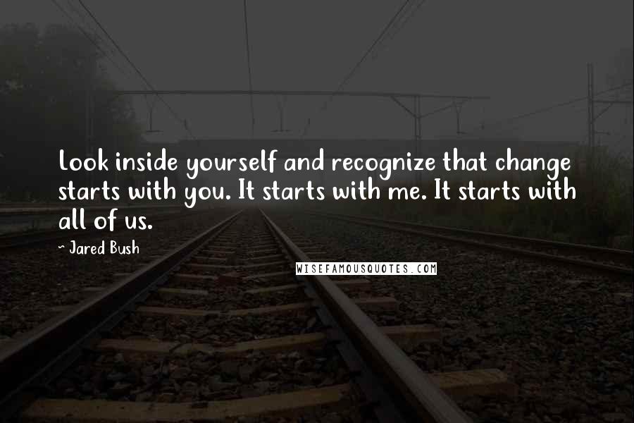 Jared Bush Quotes: Look inside yourself and recognize that change starts with you. It starts with me. It starts with all of us.