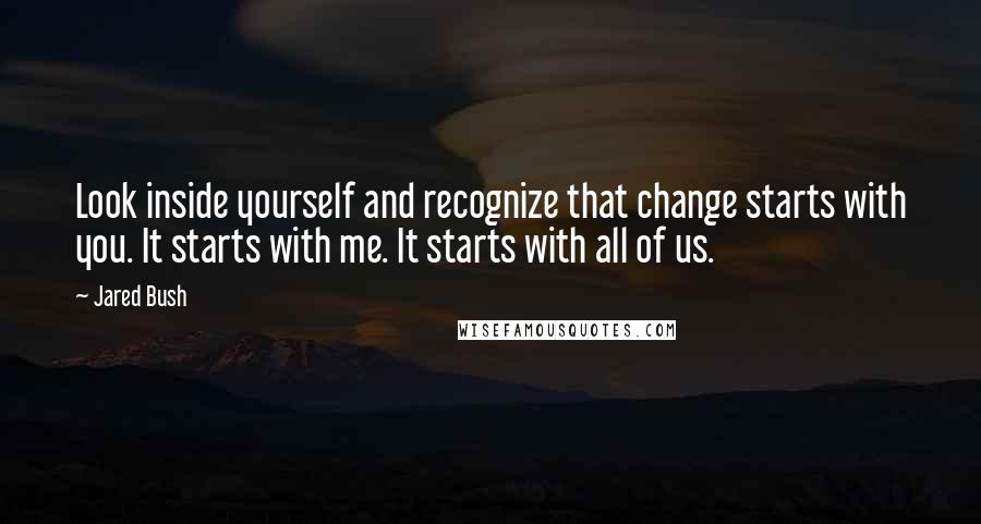 Jared Bush Quotes: Look inside yourself and recognize that change starts with you. It starts with me. It starts with all of us.