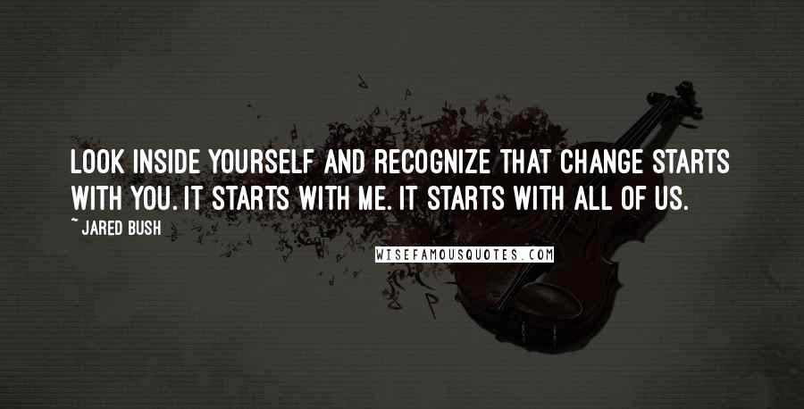 Jared Bush Quotes: Look inside yourself and recognize that change starts with you. It starts with me. It starts with all of us.