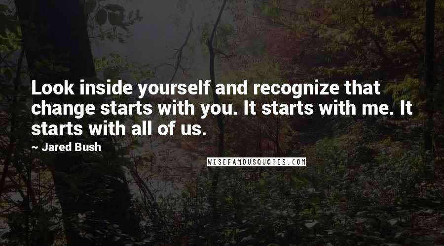 Jared Bush Quotes: Look inside yourself and recognize that change starts with you. It starts with me. It starts with all of us.