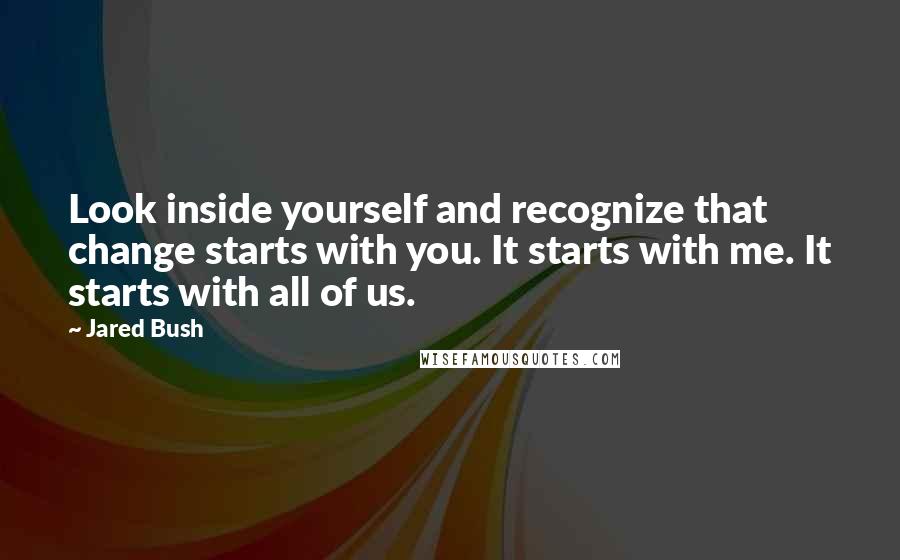 Jared Bush Quotes: Look inside yourself and recognize that change starts with you. It starts with me. It starts with all of us.