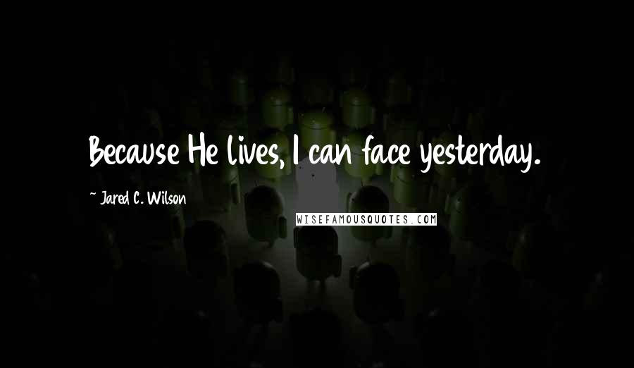 Jared C. Wilson Quotes: Because He lives, I can face yesterday.