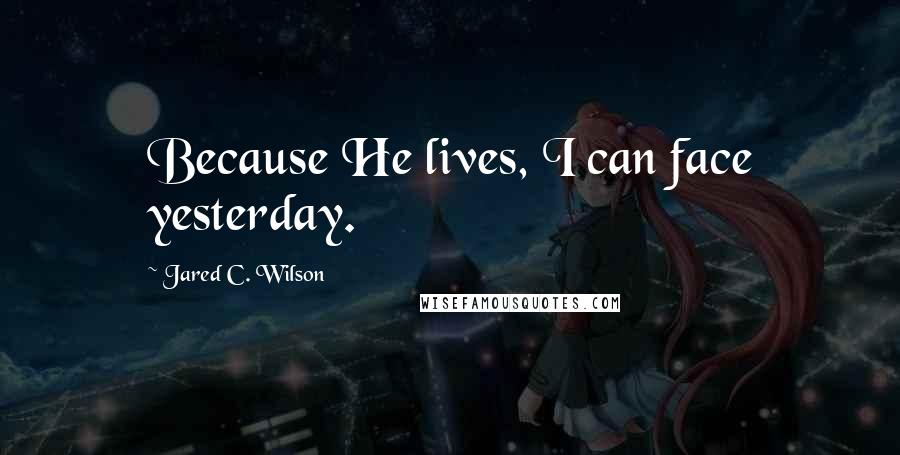 Jared C. Wilson Quotes: Because He lives, I can face yesterday.