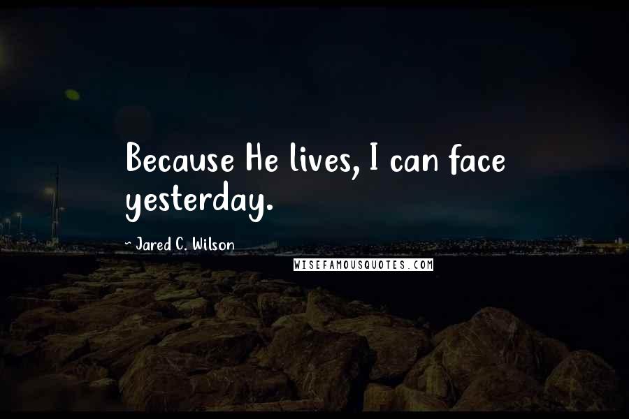 Jared C. Wilson Quotes: Because He lives, I can face yesterday.