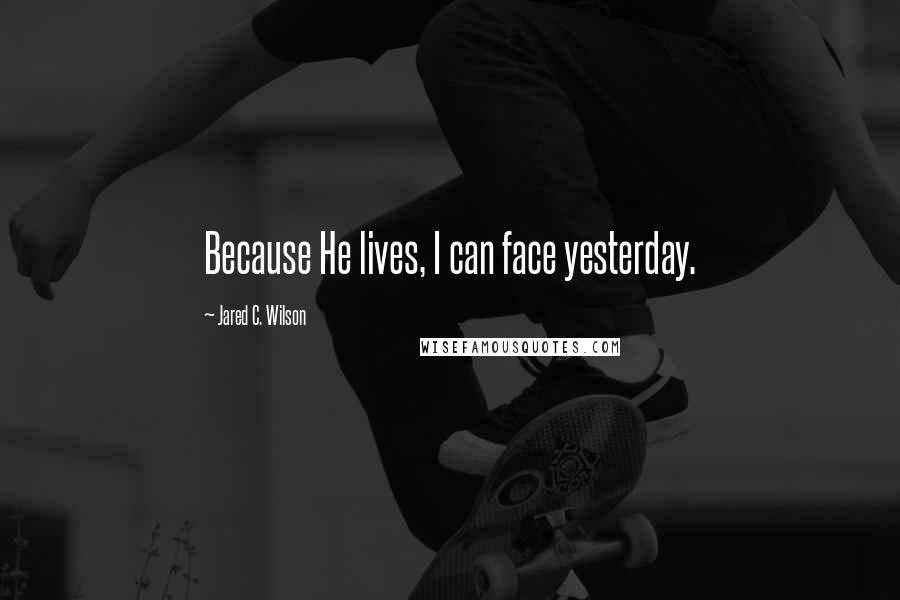 Jared C. Wilson Quotes: Because He lives, I can face yesterday.