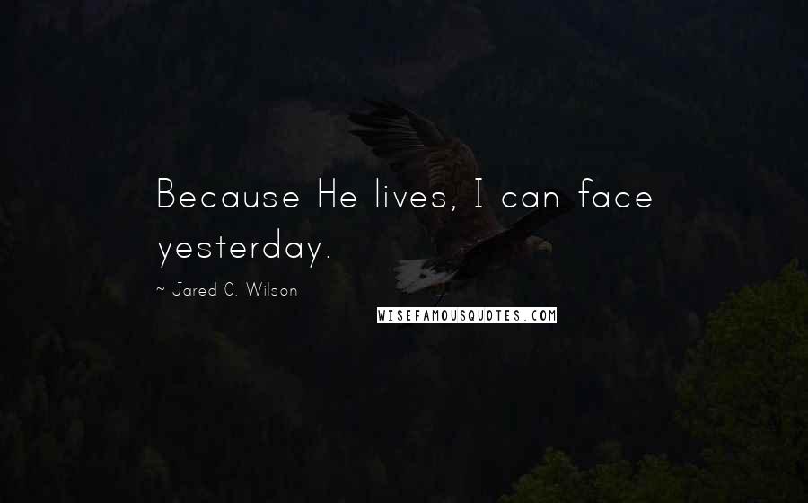 Jared C. Wilson Quotes: Because He lives, I can face yesterday.