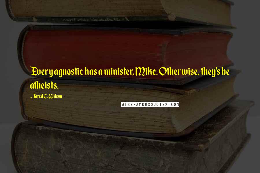 Jared C. Wilson Quotes: Every agnostic has a minister, Mike. Otherwise, they's be atheists.