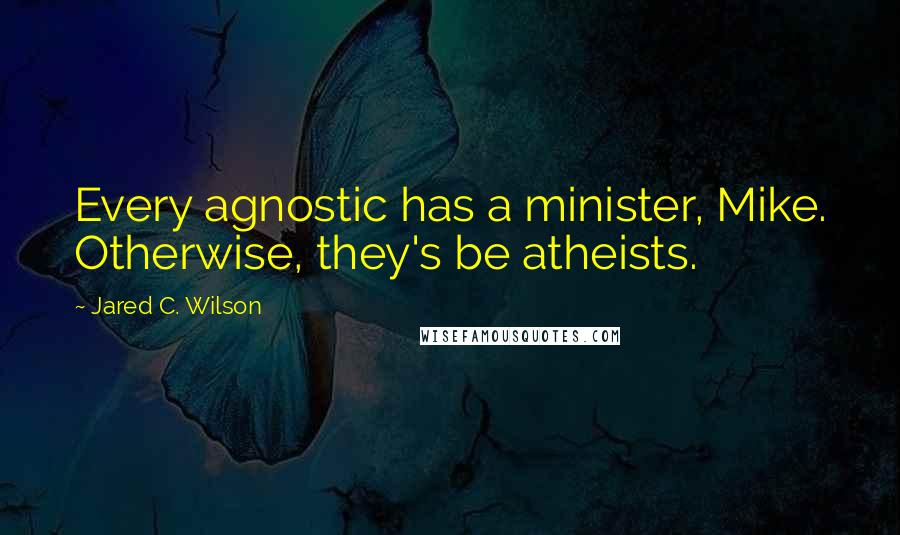 Jared C. Wilson Quotes: Every agnostic has a minister, Mike. Otherwise, they's be atheists.