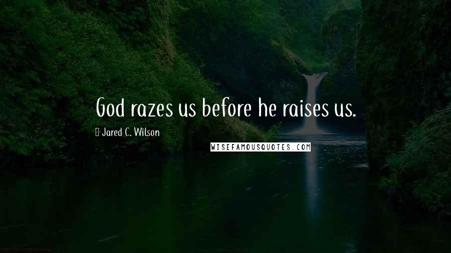 Jared C. Wilson Quotes: God razes us before he raises us.