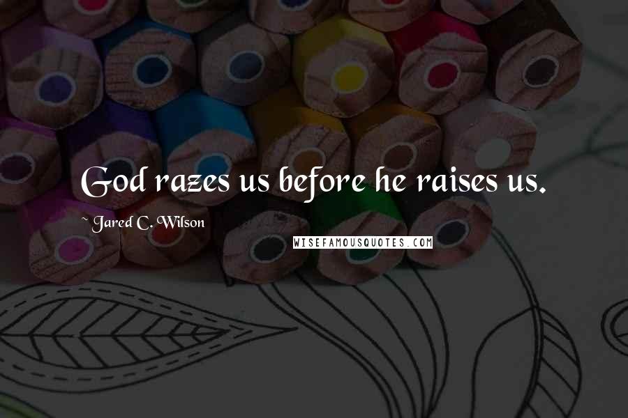 Jared C. Wilson Quotes: God razes us before he raises us.