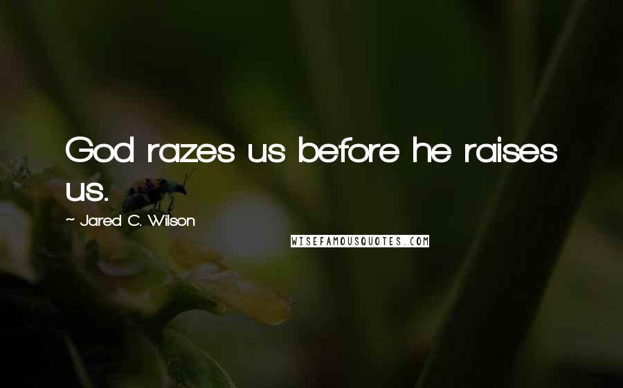 Jared C. Wilson Quotes: God razes us before he raises us.