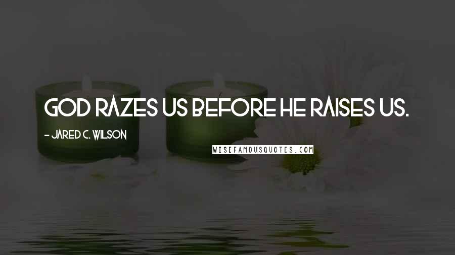 Jared C. Wilson Quotes: God razes us before he raises us.