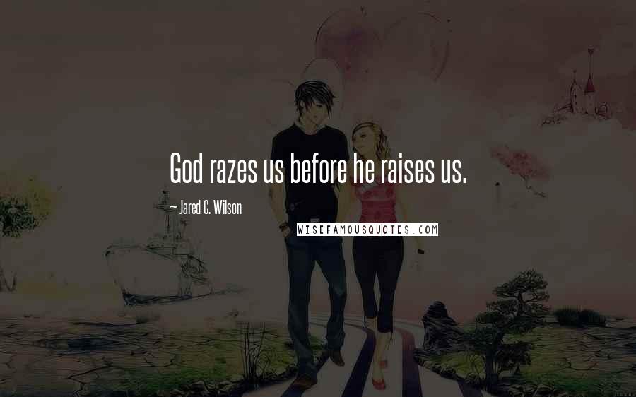 Jared C. Wilson Quotes: God razes us before he raises us.