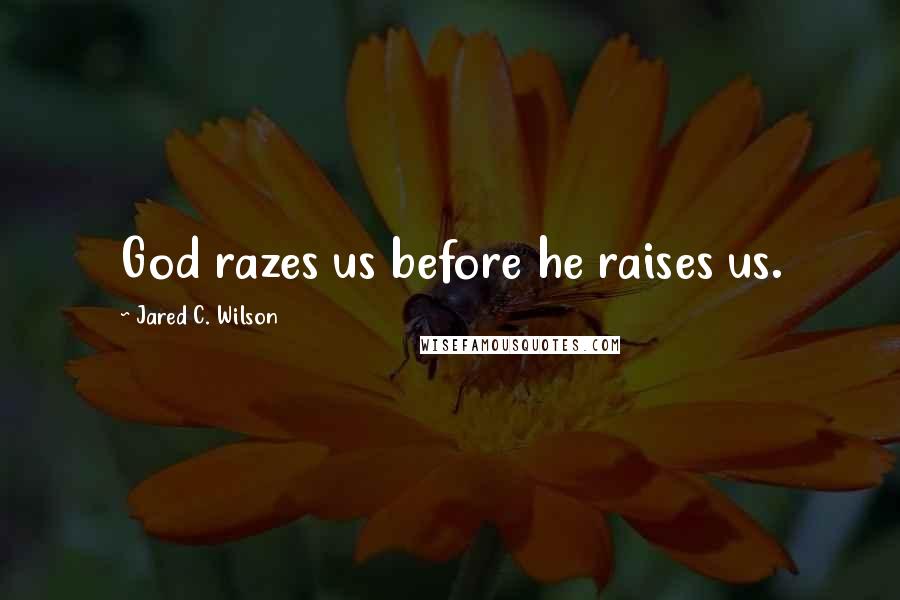 Jared C. Wilson Quotes: God razes us before he raises us.