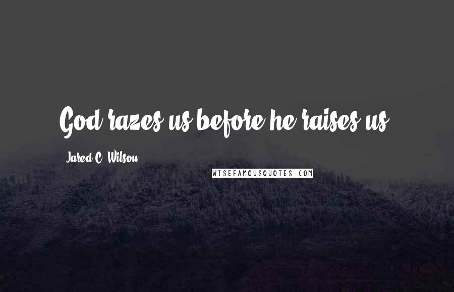 Jared C. Wilson Quotes: God razes us before he raises us.