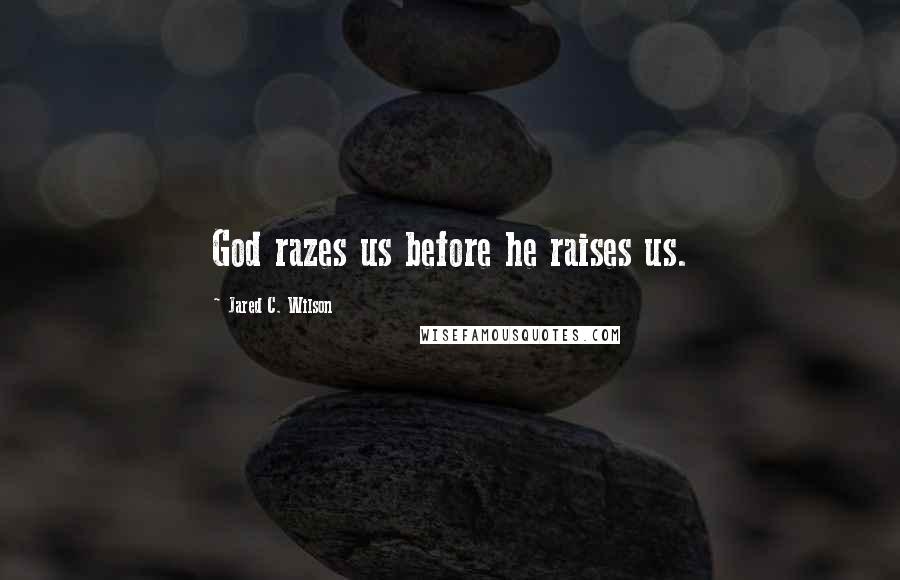 Jared C. Wilson Quotes: God razes us before he raises us.