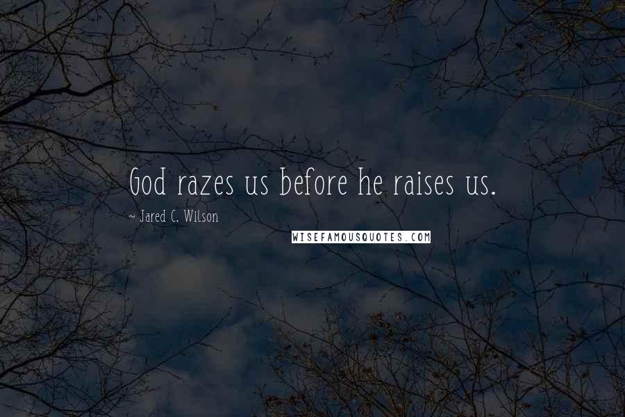 Jared C. Wilson Quotes: God razes us before he raises us.