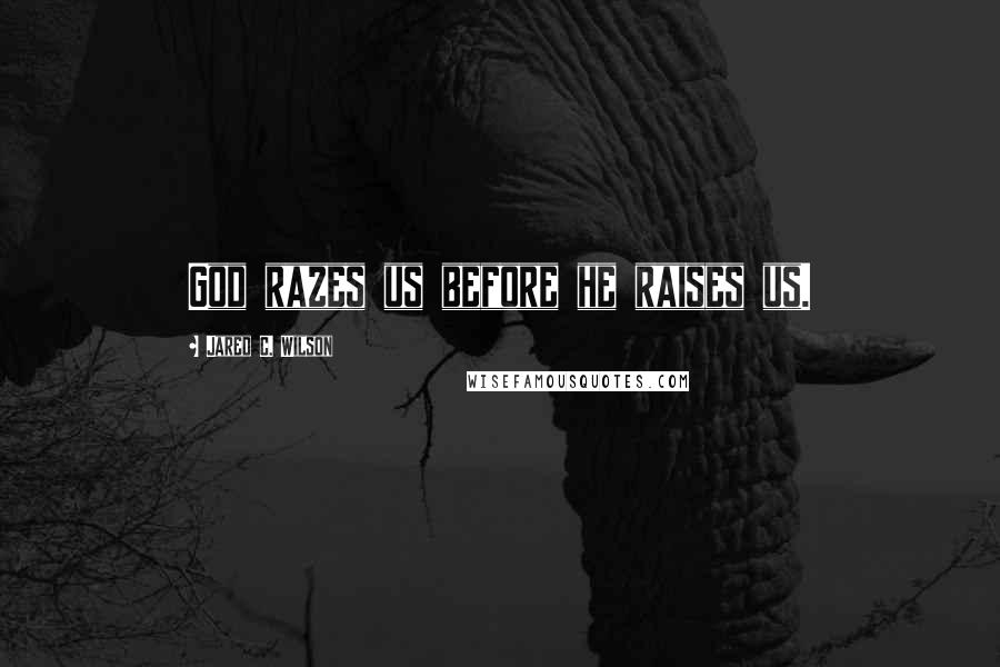 Jared C. Wilson Quotes: God razes us before he raises us.