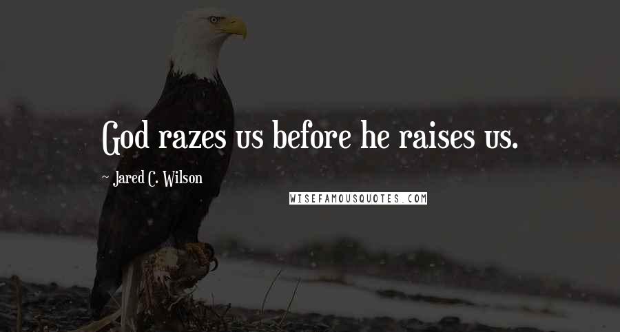 Jared C. Wilson Quotes: God razes us before he raises us.