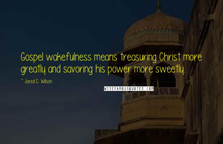 Jared C. Wilson Quotes: Gospel wakefulness means treasuring Christ more greatly and savoring his power more sweetly.