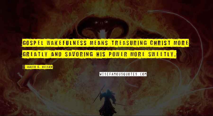 Jared C. Wilson Quotes: Gospel wakefulness means treasuring Christ more greatly and savoring his power more sweetly.