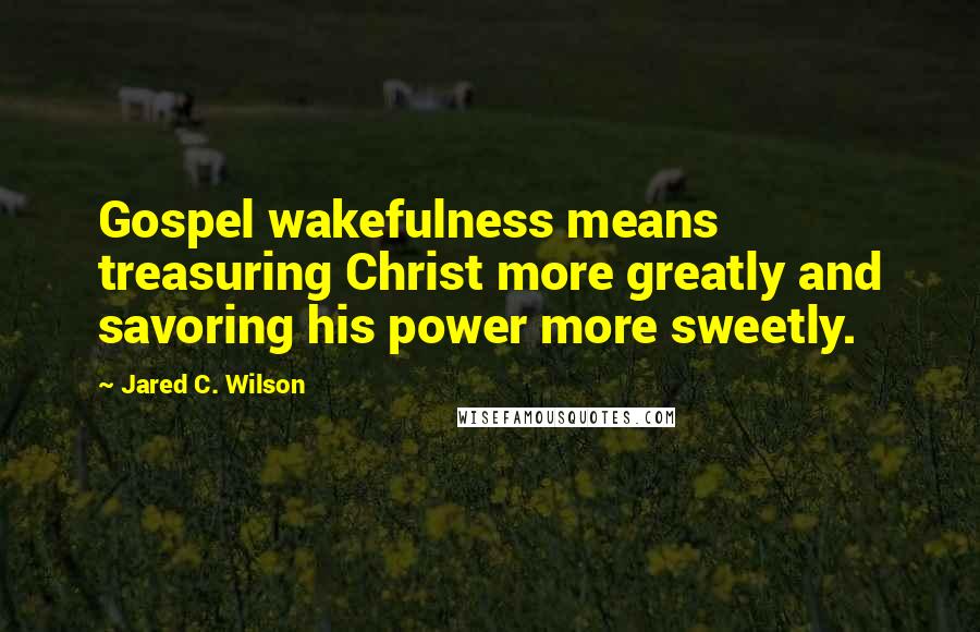 Jared C. Wilson Quotes: Gospel wakefulness means treasuring Christ more greatly and savoring his power more sweetly.