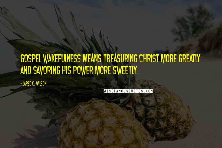 Jared C. Wilson Quotes: Gospel wakefulness means treasuring Christ more greatly and savoring his power more sweetly.