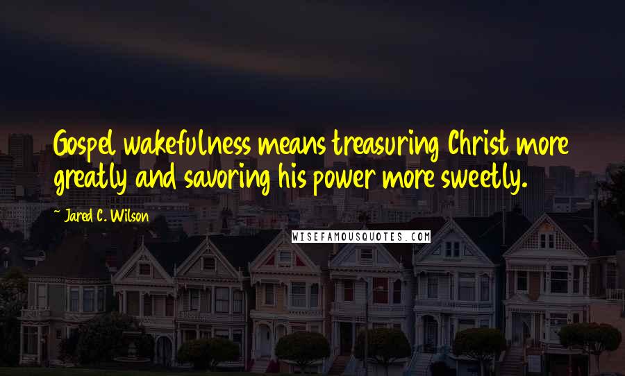 Jared C. Wilson Quotes: Gospel wakefulness means treasuring Christ more greatly and savoring his power more sweetly.