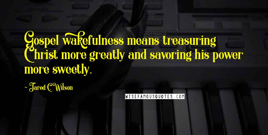 Jared C. Wilson Quotes: Gospel wakefulness means treasuring Christ more greatly and savoring his power more sweetly.