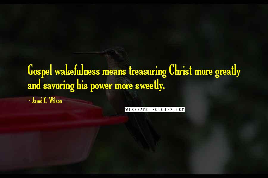 Jared C. Wilson Quotes: Gospel wakefulness means treasuring Christ more greatly and savoring his power more sweetly.