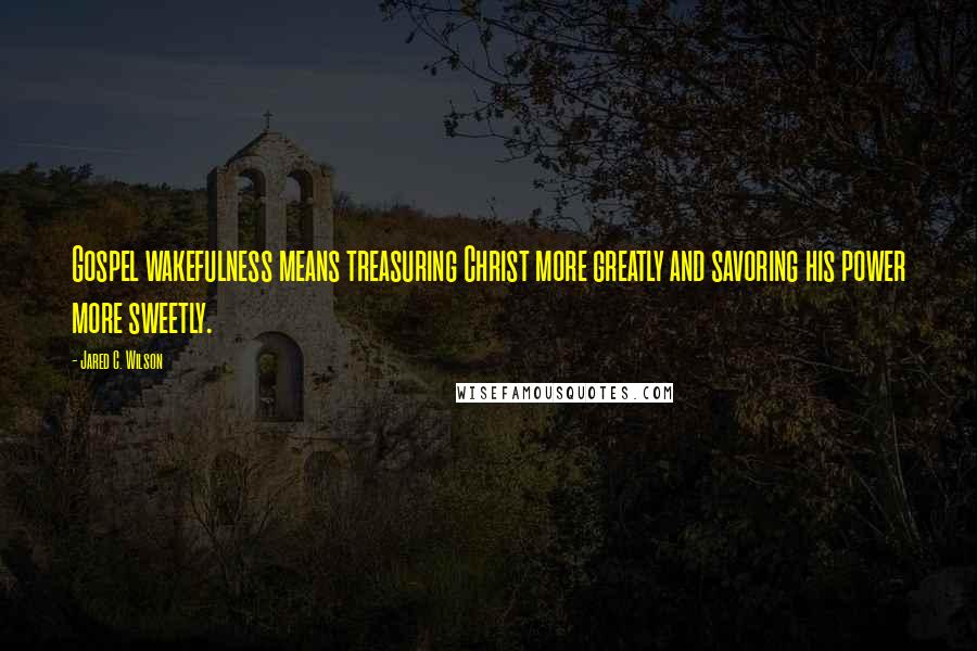 Jared C. Wilson Quotes: Gospel wakefulness means treasuring Christ more greatly and savoring his power more sweetly.