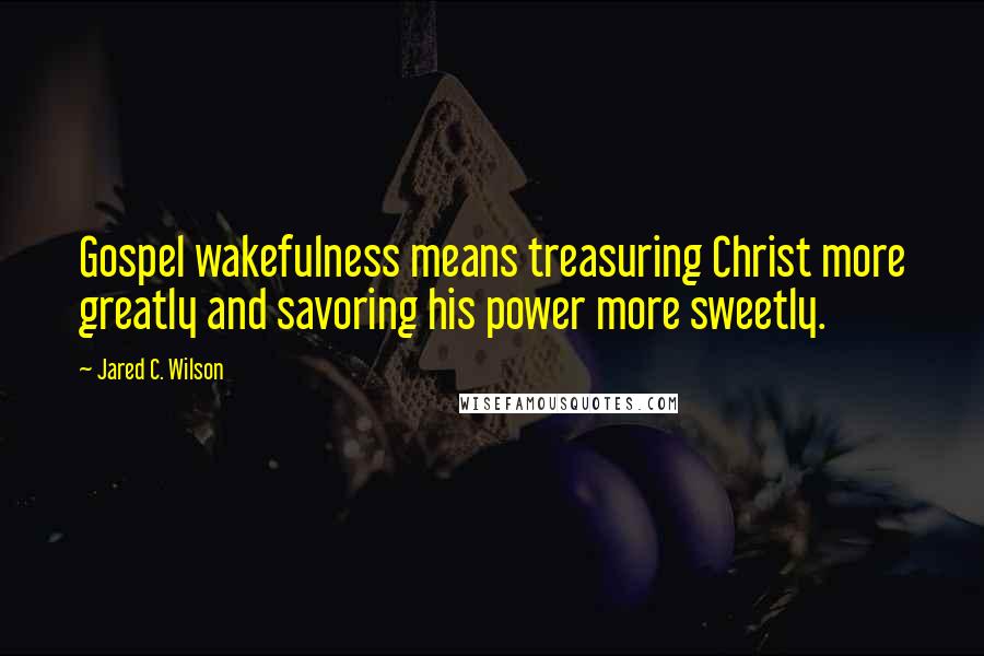 Jared C. Wilson Quotes: Gospel wakefulness means treasuring Christ more greatly and savoring his power more sweetly.