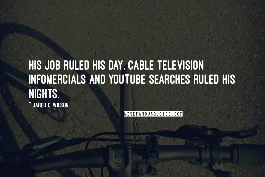 Jared C. Wilson Quotes: His job ruled his day. Cable television infomercials and YouTube searches ruled his nights.