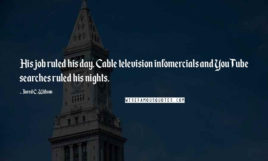 Jared C. Wilson Quotes: His job ruled his day. Cable television infomercials and YouTube searches ruled his nights.
