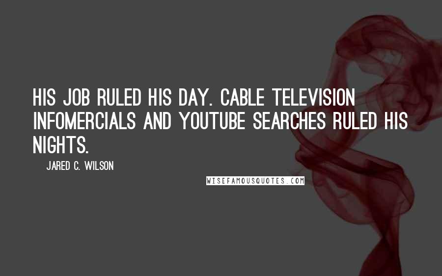 Jared C. Wilson Quotes: His job ruled his day. Cable television infomercials and YouTube searches ruled his nights.