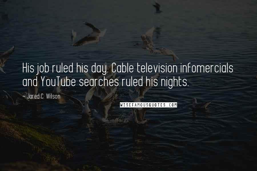 Jared C. Wilson Quotes: His job ruled his day. Cable television infomercials and YouTube searches ruled his nights.