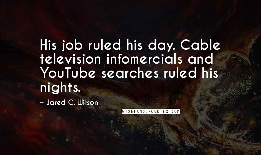 Jared C. Wilson Quotes: His job ruled his day. Cable television infomercials and YouTube searches ruled his nights.