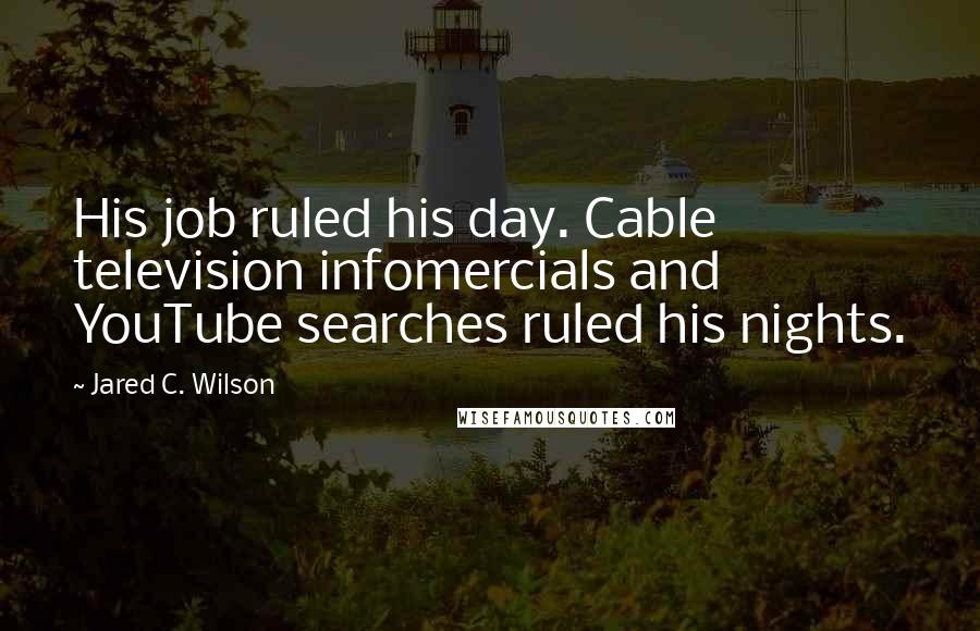 Jared C. Wilson Quotes: His job ruled his day. Cable television infomercials and YouTube searches ruled his nights.