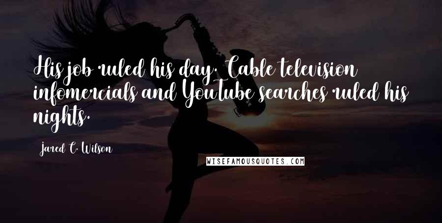 Jared C. Wilson Quotes: His job ruled his day. Cable television infomercials and YouTube searches ruled his nights.